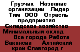 Грузчик › Название организации ­ Лидер Тим, ООО › Отрасль предприятия ­ Складское хозяйство › Минимальный оклад ­ 6 000 - Все города Работа » Вакансии   . Алтайский край,Славгород г.